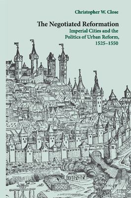 The Negotiated Reformation: Imperial Cities and the Politics of Urban Reform, 1525-1550 - Close, Christopher W