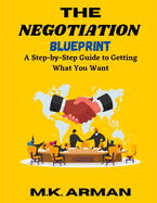 The Negotiation Blueprint: A Step-by-Step Guide to Getting What You Want