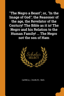 The Negro a Beast; or, In the Image of God; the Reasoner of the age, the Revelator of the Century! The Bible as it is! The Negro and his Relation to the Human Family! ... The Negro not the son of Ham