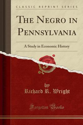 The Negro in Pennsylvania: A Study in Economic History (Classic Reprint) - Wright, Richard R