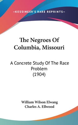 The Negroes of Columbia, Missouri: A Concrete Study of the Race Problem (1904) - Elwang, William Wilson, and Ellwood, Charles a (Foreword by)