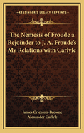 The Nemesis of Froude a Rejoinder to J. A. Froude's My Relations with Carlyle