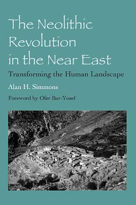 The Neolithic Revolution in the Near East: Transforming the Human Landscape - Simmons, Alan H, and Bar-Yosef, Ofer, Dr. (Foreword by)