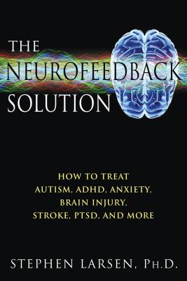 The Neurofeedback Solution: How to Treat Autism, Adhd, Anxiety, Brain Injury, Stroke, Ptsd, and More - Larsen, Stephen