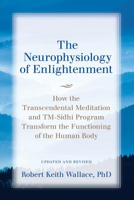 The Neurophysiology of Enlightenment: How the Transcendental Meditation and TM-Sidhi Program Transform the Functioning of the Human Body - Wallace, Robert Keith