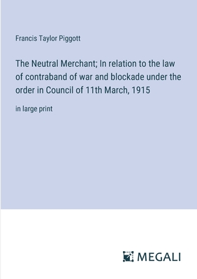 The Neutral Merchant; In relation to the law of contraband of war and blockade under the order in Council of 11th March, 1915: in large print - Piggott, Francis Taylor