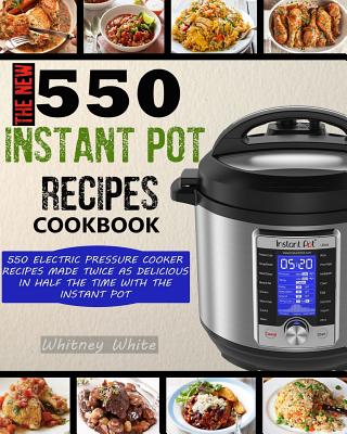 The New 550 Instant Pot Recipes Cookbook: 550 Electric Pressure Cooker Recipes Made Twice As Delicious In Half The Time With The Instant Pot - Peterson, Raina, and White, Whitney