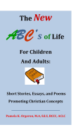 The New ABC's of Life for Children and Adults: Short Stories, Essays, and Poems Promoting Christian Concepts