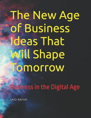 The New Age of Business Ideas That Will Shape Tomorrow: Business in the Digital Age - Whick, Jhon, and Rahim, Said