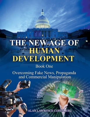 The New Age of Human Development - Book I - Overcoming Fake News, Propaganda, and Commercial Manipulation - Cohen Esq, Alan Lawrence