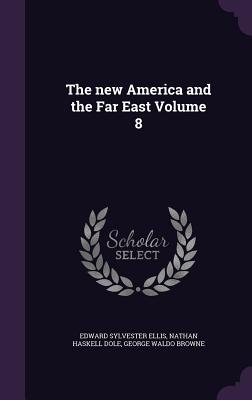 The new America and the Far East Volume 8 - Ellis, Edward Sylvester, and Dole, Nathan Haskell, and Browne, George Waldo