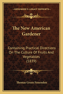 The New American Gardener: Containing Practical Directions On The Culture Of Fruits And Vegetables (1839)