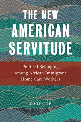 The New American Servitude: Political Belonging Among African Immigrant Home Care Workers - Coe, Cati