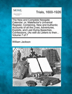 The New and Complete Newgate Calendar; Or, Malefactor's Universal Register, Containing, New and Authentic Accounts of All the Lives, Adventures, Exploits, and Last Dying-Speeches, Confessions, (as Well as Letters to Their... Volume 7 of 7