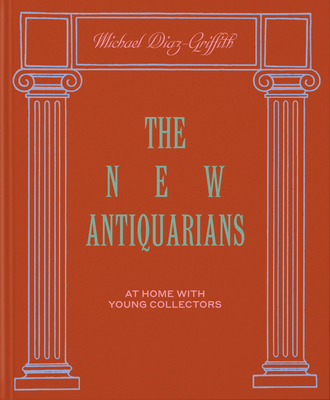 The New Antiquarians: At Home with Young Collectors - Diaz-Griffith, Michael, and Ferry, Brian W. (Photographer)