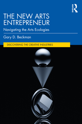 The New Arts Entrepreneur: Navigating the Arts Ecologies - Beckman, Gary