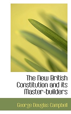 The New British Constitution and Its Master-Builders - Campbell, George Douglas