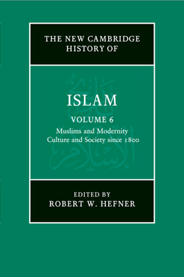 The New Cambridge History of Islam: Volume 6, Muslims and Modernity: Culture and Society since 1800 - Hefner, Robert W. (Editor)