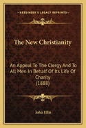 The New Christianity: An Appeal To The Clergy And To All Men In Behalf Of Its Life Of Charity (1888)