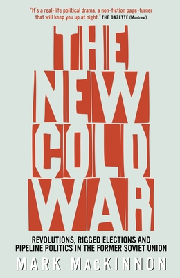 The New Cold War: Revolutions, Rigged Elections and Pipeline Politics in the Former Soviet Union - MacKinnon, Mark