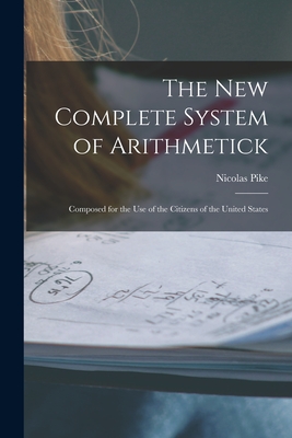 The New Complete System of Arithmetick: Composed for the Use of the Citizens of the United States - Pike, Nicolas 1743-1819