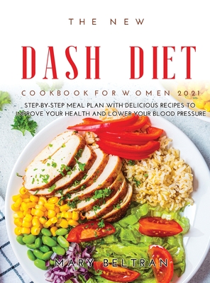 The New Dash Diet Cookbook for Women 2021: Step-by-Step Meal Plan with Delicious Recipes to Improve your Health and Lower your Blood Pressure - Beltran, Mary