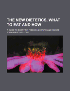 The New Dietetics, What to Eat and How: A Guide to Scientific Feeding in Health and Disease (Classic Reprint)