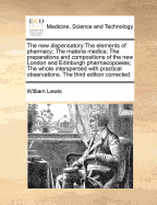 The new dispensatory: The elements of pharmacy; The materia medica; The preparations and compositions of the new London and Edinburgh pharmacopoeias; The whole interspersed with practical observations. The third edition corrected.