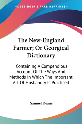 The New-England Farmer; Or Georgical Dictionary: Containing A Compendious Account Of The Ways And Methods In Which The Important Art Of Husbandry Is Practiced - Deane, Samuel