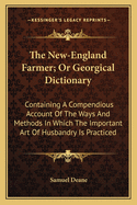 The New-England Farmer; Or Georgical Dictionary: Containing A Compendious Account Of The Ways And Methods In Which The Important Art Of Husbandry Is Practiced