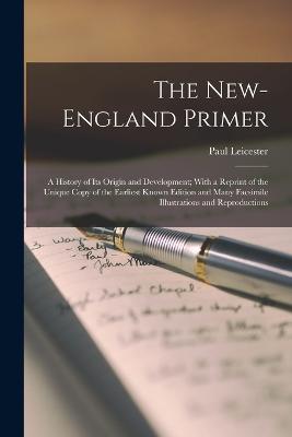 The New-England Primer; a History of Its Origin and Development; With a Reprint of the Unique Copy of the Earliest Known Edition and Many Facsimile Illustrations and Reproductions - Ford, Paul Leicester 1865-1902