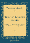 The New-England Primer: To Which Is Added, the Shorter Catechism of the Westminster Assembly of Divines (Classic Reprint)