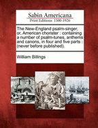 The New-England Psalm-Singer, Or, American Chorister: Containing a Number of Psalm-Tunes, Anthems and Canons, in Four and Five Parts: (Never Before Published).