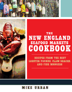 The New England Seafood Markets Cookbook: Recipes from the Best Lobster Pounds, Clam Shacks, and Fishmongers