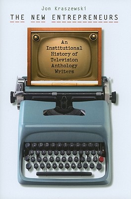 The New Entrepreneurs: An Institutional History of Television Anthology Writers - Kraszewski, Jon
