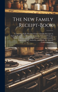 The New Family Receipt-Book: Containing Eight Hundred Truly Valuable Receipts in Various Branches of Domestic Economy, Selected From the Works of British and Foreign Writers, of Unquestionable Experience and Authority, and From the Attested Communications