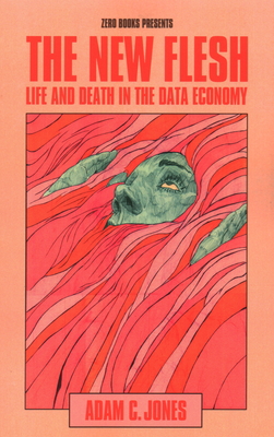 The New Flesh: Life and Death in the Data Economy - Jones, Adam C.