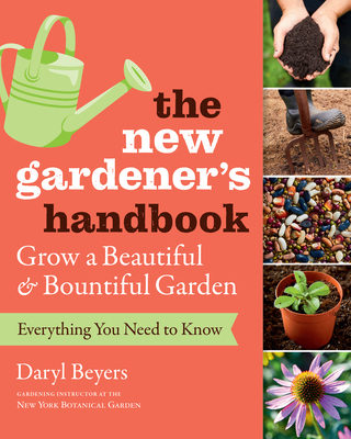 The New Gardener's Handbook: Everything You Need to Know to Grow a Beautiful and Bountiful Garden - Beyers, Daryl