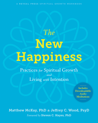 The New Happiness: Practices for Spiritual Growth and Living with Intention - McKay, Matthew, PhD, and Wood, Jeffrey C, PsyD, and Hayes, Steven C, PhD (Foreword by)