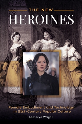 The New Heroines: Female Embodiment and Technology in 21st-Century Popular Culture - Wright, Katheryn