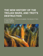 The New History of the Trojan Wars, and Troy's Destruction: in Four Books. ... to Which Is Added, the Siege of Troy, a Tragi-Comedy