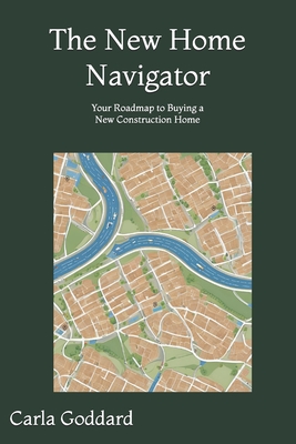 The New Home Navigator: Your Roadmap to Buying a New Construction Home - Goddard, Carla