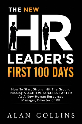 The New HR Leader's First 100 Days: How To Start Strong, Hit The Ground Running & ACHIEVE SUCCESS FASTER As A New Human Resources Manager, Director or VP - Collins, Alan