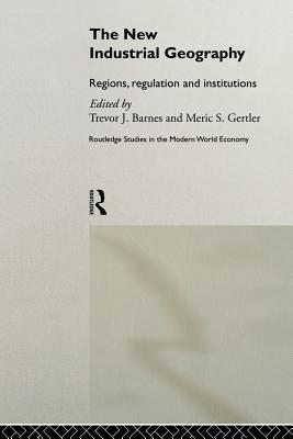 The New Industrial Geography: Regions, Regulation and Institutions - Barnes, Trevor (Editor), and Gertler, Meric S (Editor)