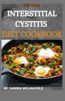 The New Interstitial Cystitis Diet Cookbook: Over 80+ Easy And Delicious Recipes For Healing Painful Symptoms, Resolving Bladder and Pelvic Floor Dysfunction, and Taking Back Your Life - William Ph D, Dr Sandra