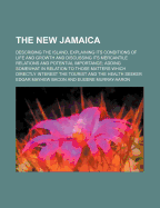 The New Jamaica: Describing the Island, Explaining Its Conditions of Life and Growth and Discussing Its Mercantile Relations and Potential Importance; Adding Somewhat in Relation to Those Matters Which Directly Interest the Tourist and the Health Seeker