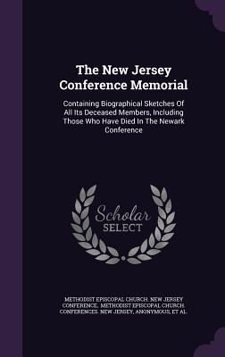 The New Jersey Conference Memorial: Containing Biographical Sketches Of All Its Deceased Members, Including Those Who Have Died In The Newark Conference - Methodist Episcopal Church New Jersey C (Creator), and Methodist Episcopal Church Conferences (Creator)