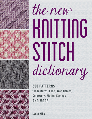 The New Knitting Stitch Dictionary: 500 Patterns for Textures, Lace, Aran Cables, Colorwork, Motifs, Edgings and More - Klos, Lydia