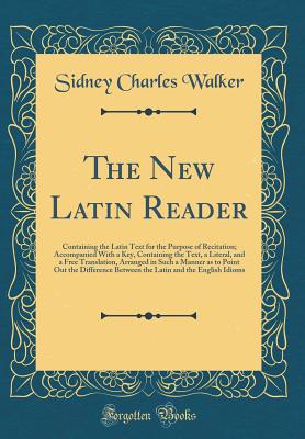 The New Latin Reader: Containing the Latin Text for the Purpose of Recitation; Accompanied with a Key, Containing the Text, a Literal, and a Free Translation, Arranged in Such a Manner as to Point Out the Difference Between the Latin and the English Idiom - Walker, Sidney Charles