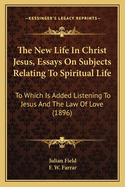 The New Life in Christ Jesus, Essays on Subjects Relating to Spiritual Life: To Which Is Added Listening to Jesus and the Law of Love (1896)